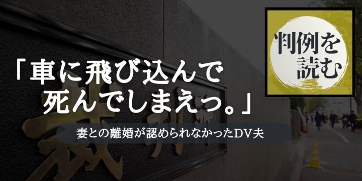 「車に飛び込んで死んでしまえっ」DV夫からの離婚請求が認められなかったワケ【判例を読む】