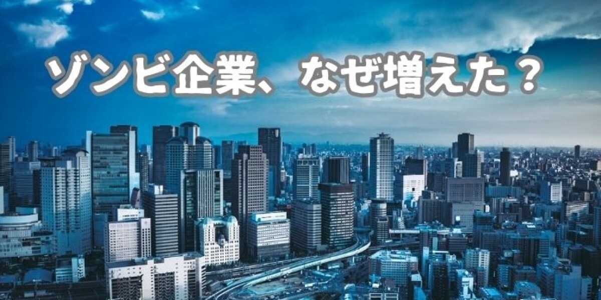 なぜ日本に「ゾンビ企業」が増えてしまったのか　経済的支援をしない方がいい？